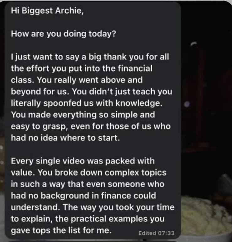 Message: I just want to say a big thank you for all the effort you put into the financial class. You made everything so simple and easy to grasp, even for those of us who had no idea where to start. Every single video was packed with value.